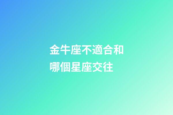 金牛座不適合和哪個星座交往-第1張-星座運勢-玄機派