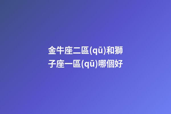 金牛座二區(qū)和獅子座一區(qū)哪個好-第1張-星座運勢-玄機派