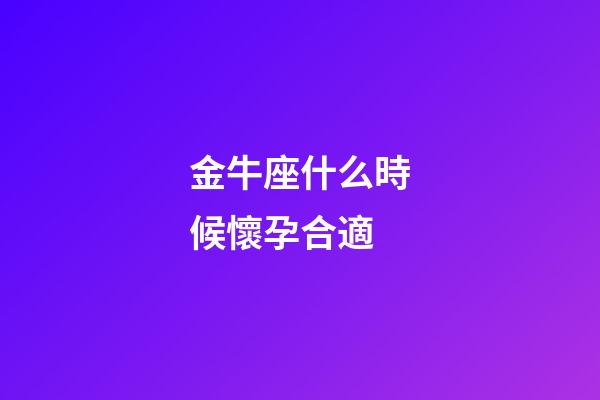 金牛座什么時候懷孕合適-第1張-星座運勢-玄機派