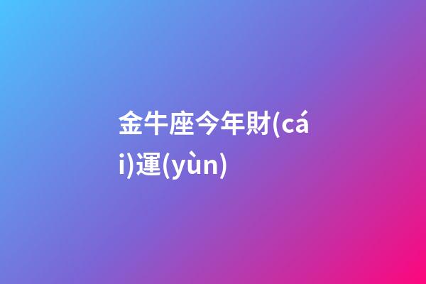 金牛座今年財(cái)運(yùn)（金牛座今年的命運(yùn)）