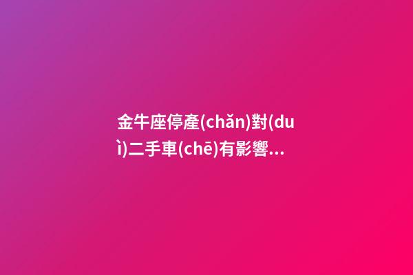 金牛座停產(chǎn)對(duì)二手車(chē)有影響嗎-第1張-星座運(yùn)勢(shì)-玄機(jī)派