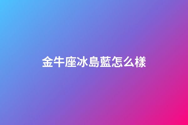 金牛座冰島藍怎么樣-第1張-星座運勢-玄機派