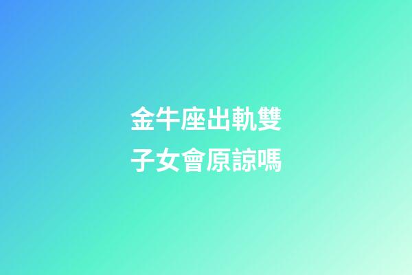金牛座出軌雙子女會原諒嗎-第1張-星座運(yùn)勢-玄機(jī)派