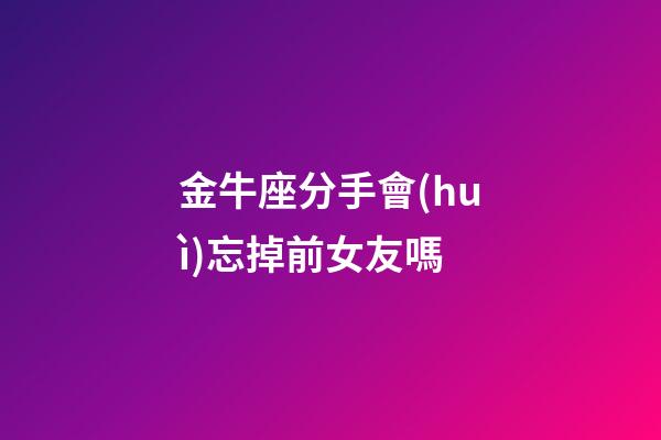 金牛座分手會(huì)忘掉前女友嗎-第1張-星座運(yùn)勢(shì)-玄機(jī)派