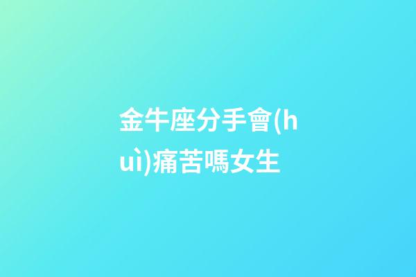 金牛座分手會(huì)痛苦嗎女生-第1張-星座運(yùn)勢(shì)-玄機(jī)派