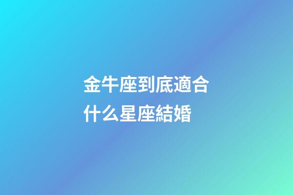 金牛座到底適合什么星座結婚-第1張-星座運勢-玄機派