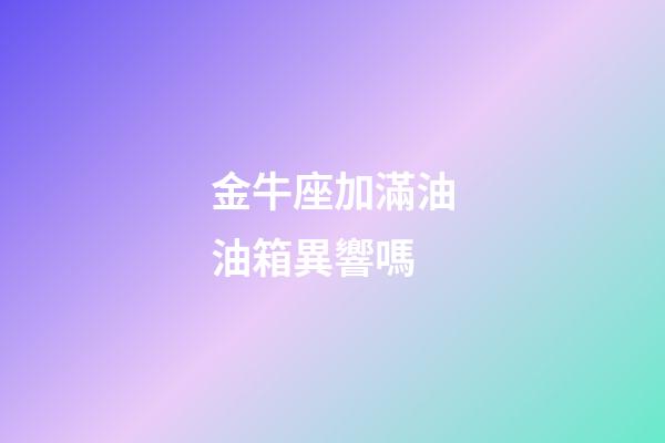 金牛座加滿油油箱異響嗎-第1張-星座運勢-玄機派