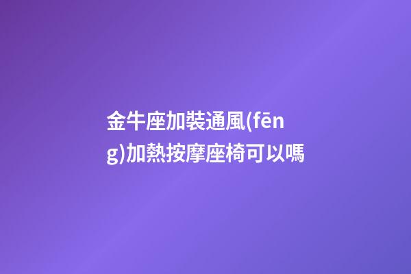 金牛座加裝通風(fēng)加熱按摩座椅可以嗎-第1張-星座運(yùn)勢(shì)-玄機(jī)派