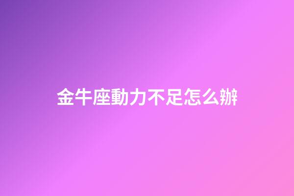 金牛座動力不足怎么辦-第1張-星座運勢-玄機派