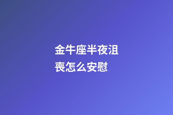 金牛座半夜沮喪怎么安慰-第1張-星座運(yùn)勢(shì)-玄機(jī)派