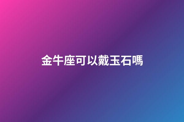 金牛座可以戴玉石嗎-第1張-星座運勢-玄機派