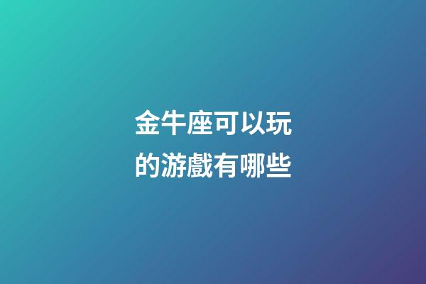 金牛座可以玩的游戲有哪些-第1張-星座運勢-玄機派