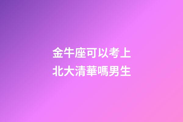 金牛座可以考上北大清華嗎男生-第1張-星座運勢-玄機派