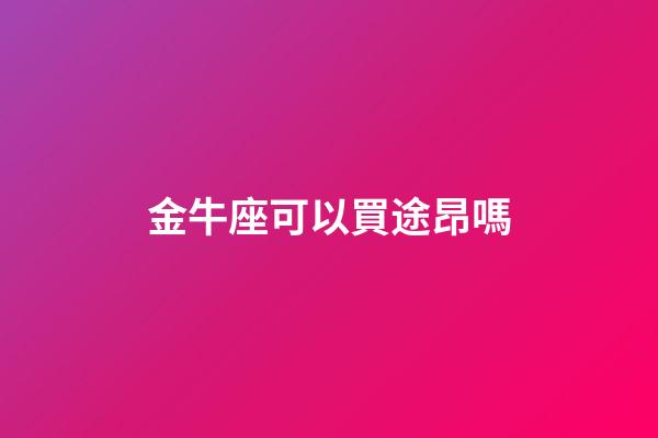 金牛座可以買途昂嗎-第1張-星座運勢-玄機派
