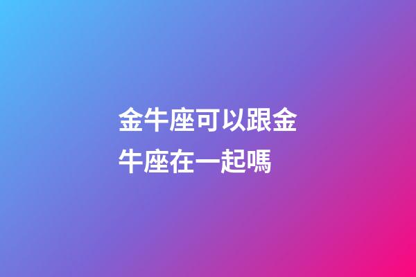 金牛座可以跟金牛座在一起嗎-第1張-星座運勢-玄機派