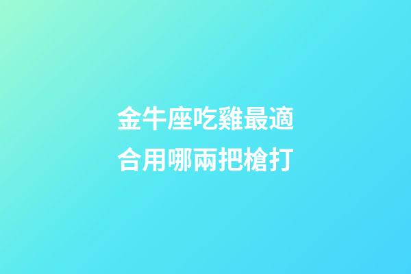 金牛座吃雞最適合用哪兩把槍打-第1張-星座運勢-玄機派