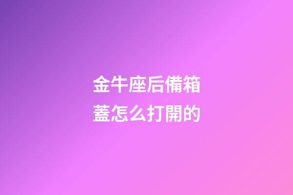 金牛座后備箱蓋怎么打開的-第1張-星座運(yùn)勢-玄機(jī)派