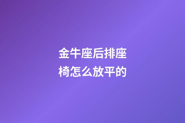 金牛座后排座椅怎么放平的-第1張-星座運勢-玄機派