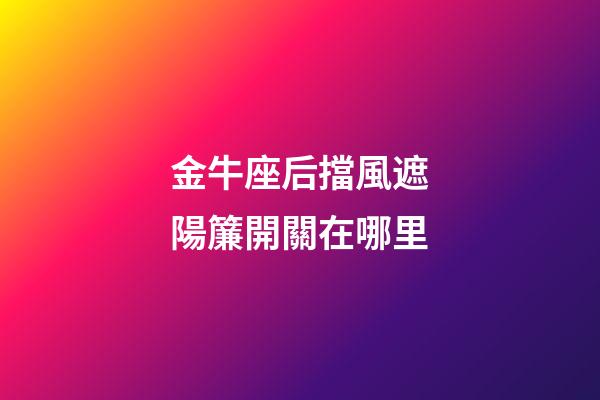 金牛座后擋風遮陽簾開關在哪里
