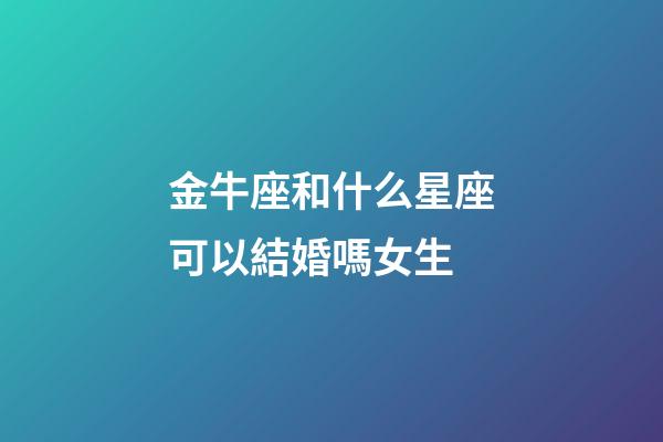 金牛座和什么星座可以結婚嗎女生-第1張-星座運勢-玄機派