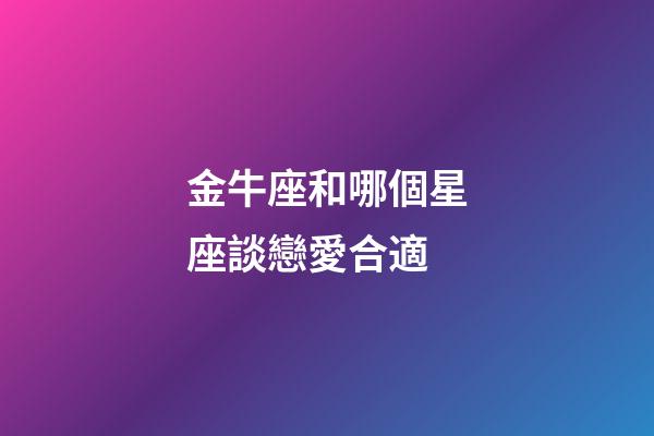金牛座和哪個星座談戀愛合適-第1張-星座運勢-玄機派
