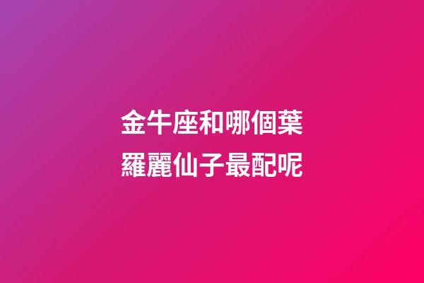 金牛座和哪個葉羅麗仙子最配呢