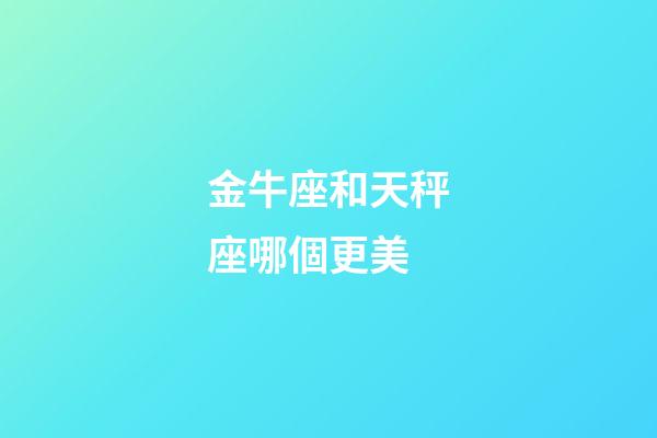 金牛座和天秤座哪個更美-第1張-星座運勢-玄機派