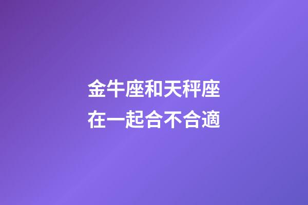 金牛座和天秤座在一起合不合適-第1張-星座運勢-玄機派