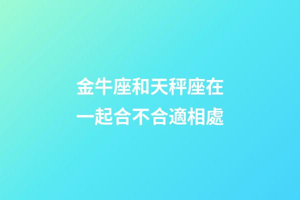 金牛座和天秤座在一起合不合適相處-第1張-星座運勢-玄機派