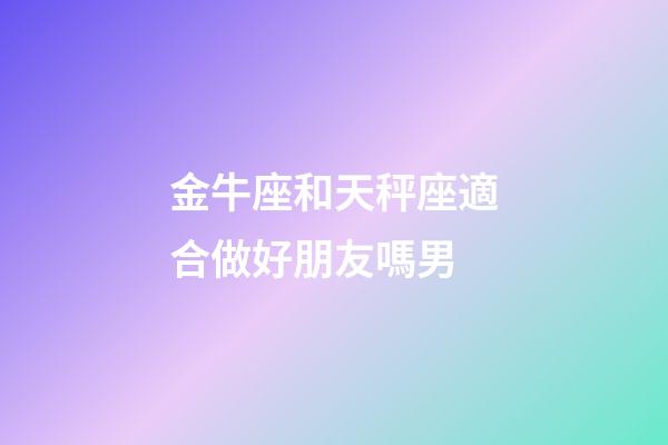 金牛座和天秤座適合做好朋友嗎男-第1張-星座運勢-玄機派