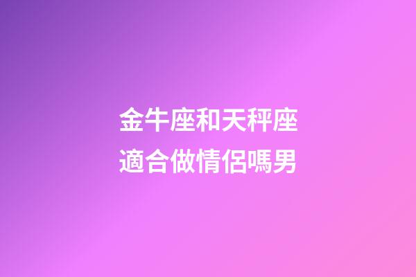 金牛座和天秤座適合做情侶嗎男-第1張-星座運勢-玄機派