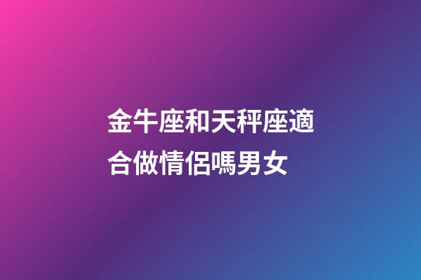 金牛座和天秤座適合做情侶嗎男女-第1張-星座運勢-玄機派