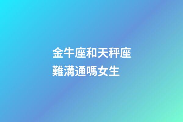 金牛座和天秤座難溝通嗎女生-第1張-星座運(yùn)勢(shì)-玄機(jī)派