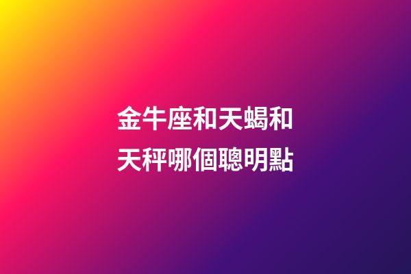 金牛座和天蝎和天秤哪個聰明點-第1張-星座運勢-玄機派