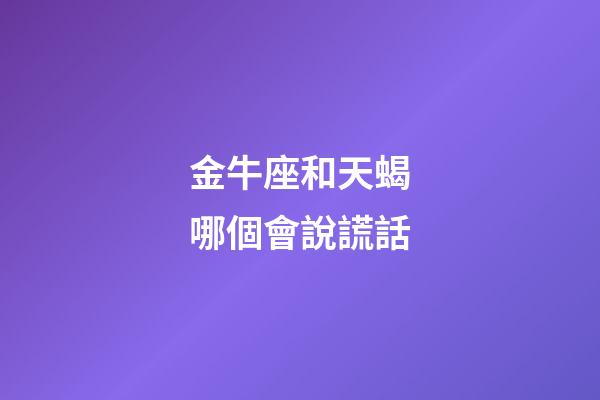 金牛座和天蝎哪個會說謊話-第1張-星座運勢-玄機派