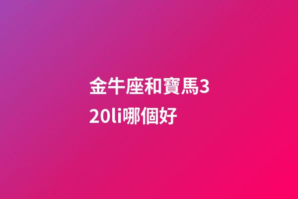 金牛座和寶馬320li哪個好-第1張-星座運勢-玄機派