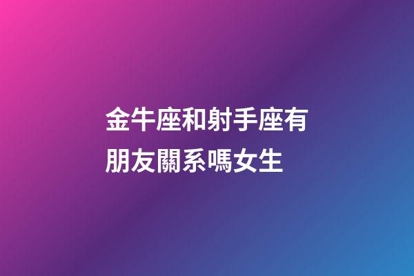 金牛座和射手座有朋友關系嗎女生-第1張-星座運勢-玄機派