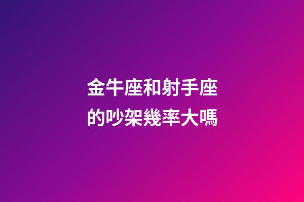 金牛座和射手座的吵架幾率大嗎-第1張-星座運勢-玄機派