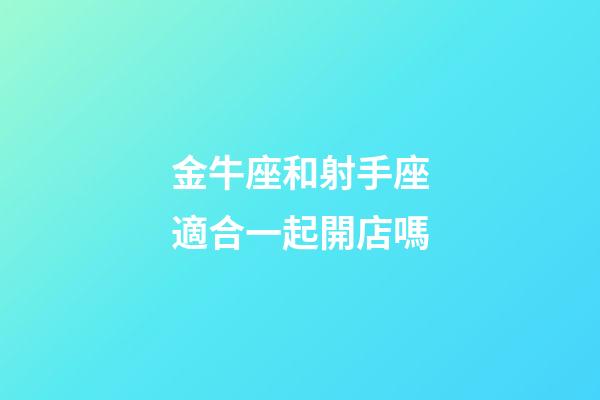 金牛座和射手座適合一起開店嗎-第1張-星座運勢-玄機(jī)派