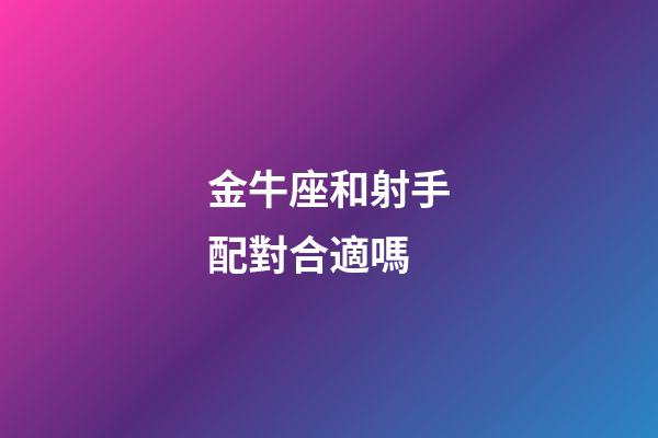 金牛座和射手配對合適嗎-第1張-星座運勢-玄機派