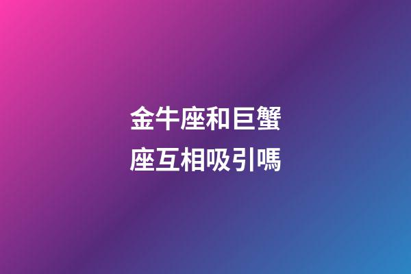 金牛座和巨蟹座互相吸引嗎-第1張-星座運(yùn)勢(shì)-玄機(jī)派