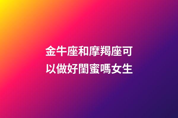 金牛座和摩羯座可以做好閨蜜嗎女生-第1張-星座運(yùn)勢(shì)-玄機(jī)派