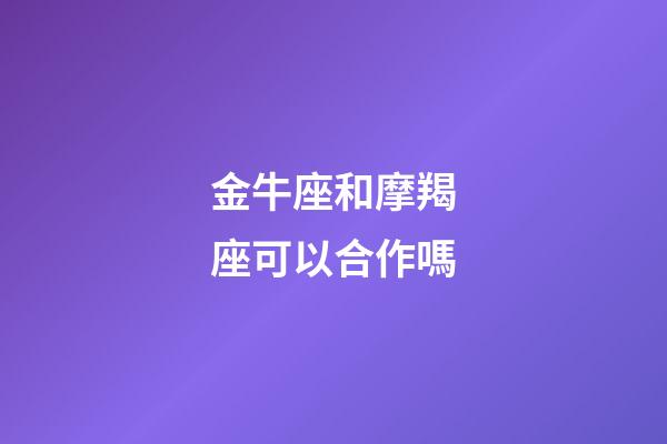 金牛座和摩羯座可以合作嗎-第1張-星座運(yùn)勢(shì)-玄機(jī)派