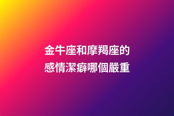 金牛座和摩羯座的感情潔癖哪個嚴重-第1張-星座運勢-玄機派