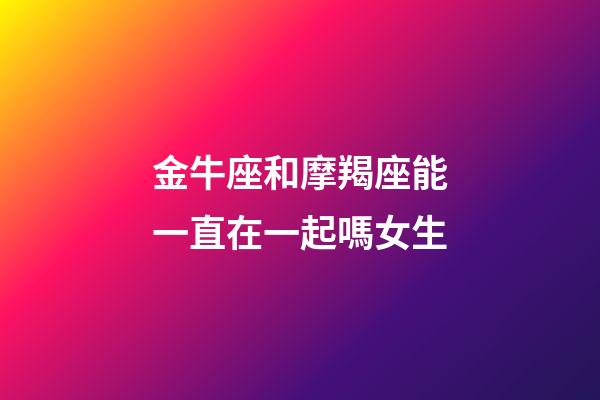 金牛座和摩羯座能一直在一起嗎女生-第1張-星座運勢-玄機派