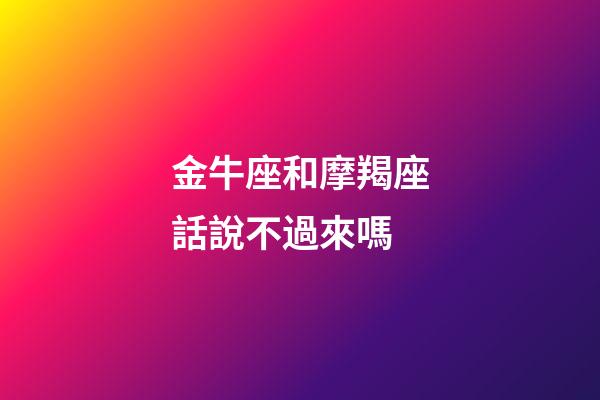 金牛座和摩羯座話說不過來嗎-第1張-星座運勢-玄機派