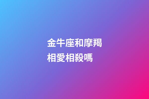 金牛座和摩羯相愛相殺嗎-第1張-星座運勢-玄機派
