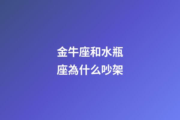 金牛座和水瓶座為什么吵架-第1張-星座運(yùn)勢(shì)-玄機(jī)派