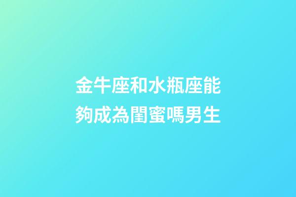 金牛座和水瓶座能夠成為閨蜜嗎男生-第1張-星座運勢-玄機派