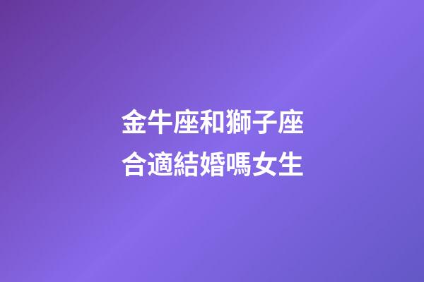 金牛座和獅子座合適結婚嗎女生-第1張-星座運勢-玄機派